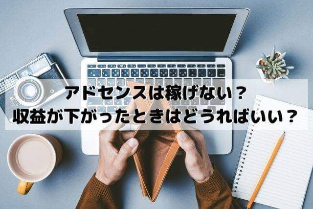 アドセンスは稼げない？収益が下がった増えないと悩んだときはどうればいい？