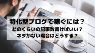 特化型ブログで稼ぐには？どのくらいの記事数でネタがない場合はどうする？