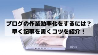 ブログの作業効率化をするには？早く記事を書くコツを紹介！