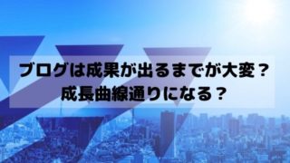 ブログ初心者は成果が出るまでが大変？成長曲線通りになる？