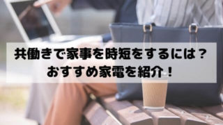 共働きで家事を時短をするには？おすすめ家電を紹介！