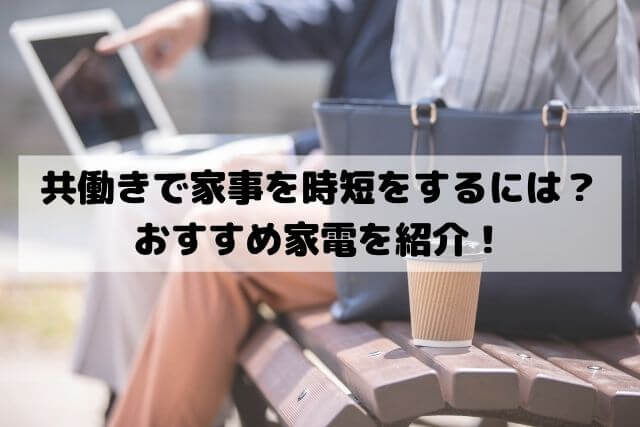 共働きで家事を時短をするには？おすすめ家電を紹介！