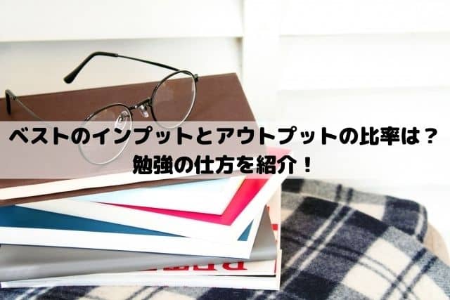 インプットとアウトプットの比率はどのくらいがベスト？アウトカムの意味や勉強の仕方を紹介！